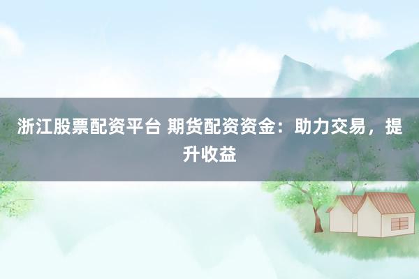 浙江股票配资平台 期货配资资金：助力交易，提升收益