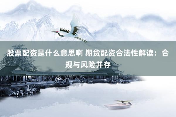 股票配资是什么意思啊 期货配资合法性解读：合规与风险并存