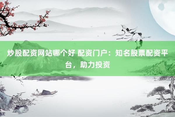 炒股配资网站哪个好 配资门户：知名股票配资平台，助力投资