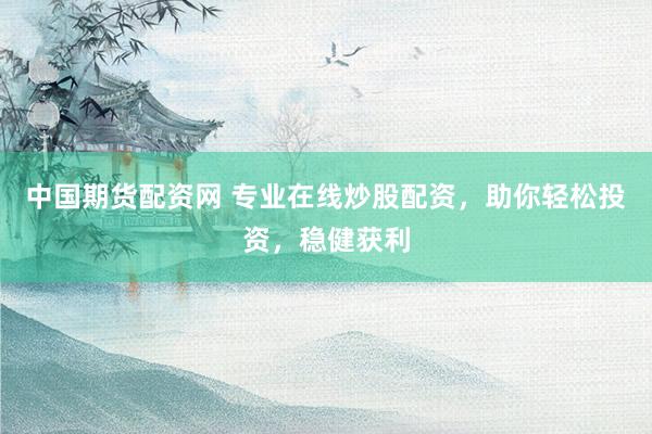 中国期货配资网 专业在线炒股配资，助你轻松投资，稳健获利