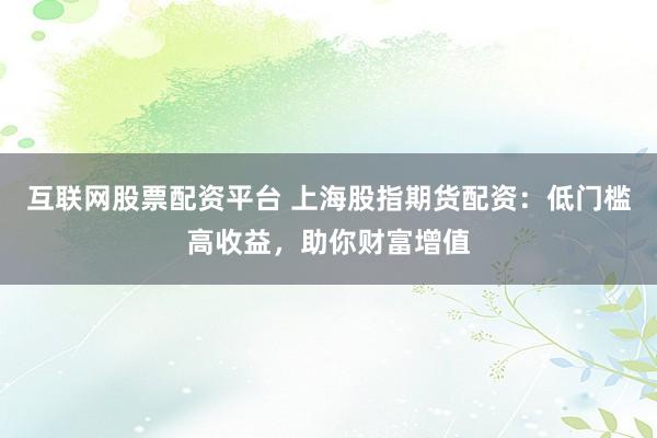 互联网股票配资平台 上海股指期货配资：低门槛高收益，助你财富增值