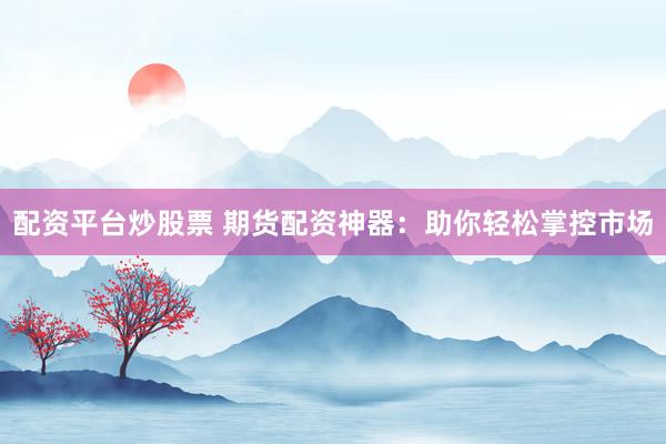 配资平台炒股票 期货配资神器：助你轻松掌控市场