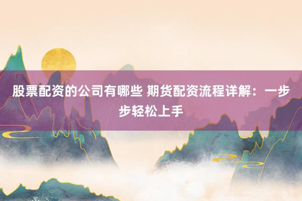 股票配资的公司有哪些 期货配资流程详解：一步步轻松上手