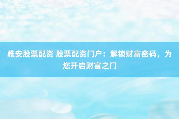 雅安股票配资 股票配资门户：解锁财富密码，为您开启财富之门
