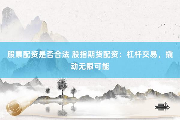 股票配资是否合法 股指期货配资：杠杆交易，撬动无限可能