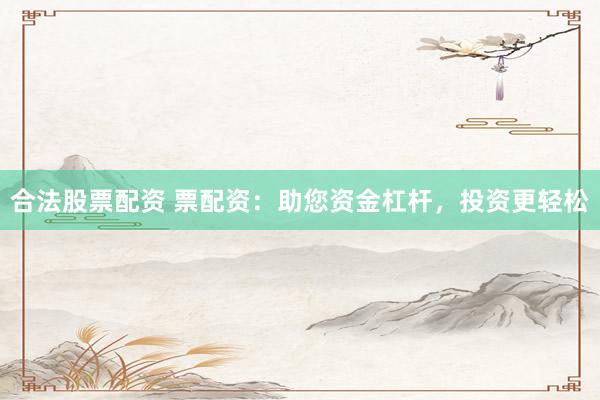 合法股票配资 票配资：助您资金杠杆，投资更轻松