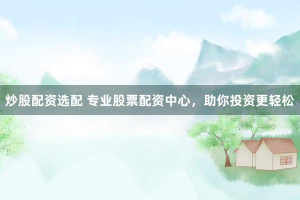 炒股配资选配 专业股票配资中心，助你投资更轻松