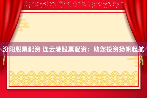 汾阳股票配资 连云港股票配资：助您投资扬帆起航