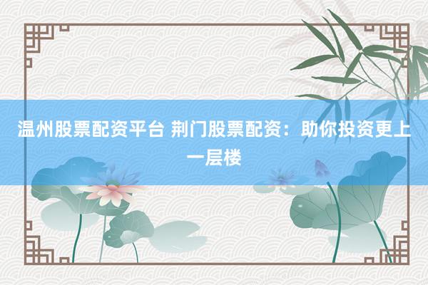 温州股票配资平台 荆门股票配资：助你投资更上一层楼