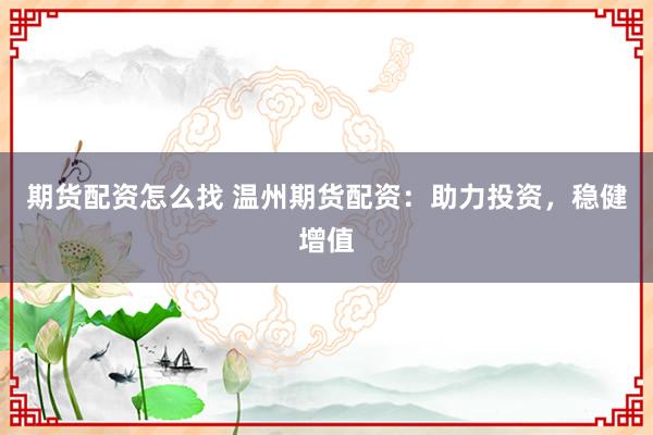 期货配资怎么找 温州期货配资：助力投资，稳健增值