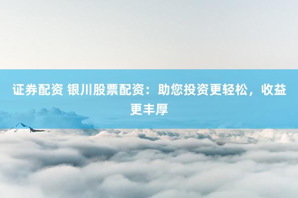 证券配资 银川股票配资：助您投资更轻松，收益更丰厚