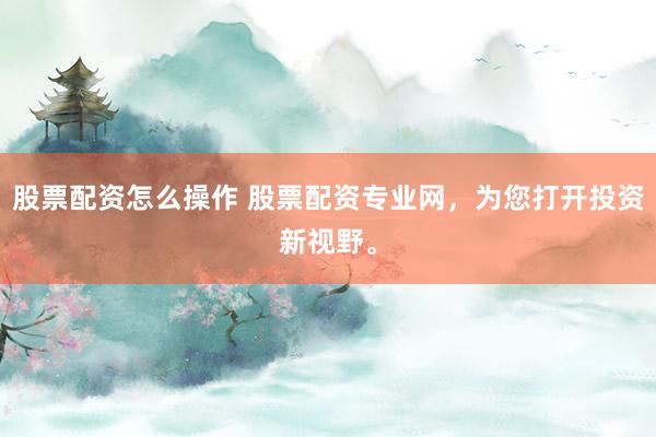 股票配资怎么操作 股票配资专业网，为您打开投资新视野。