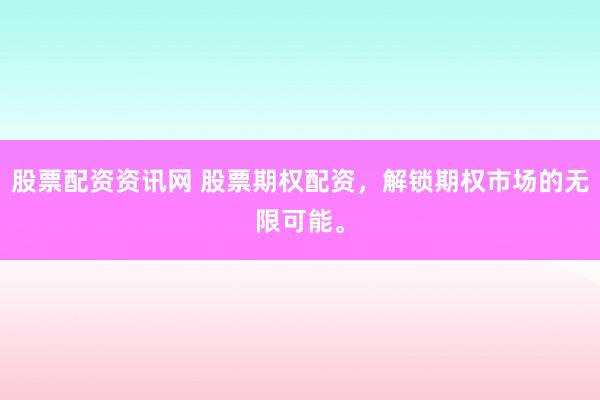 股票配资资讯网 股票期权配资，解锁期权市场的无限可能。