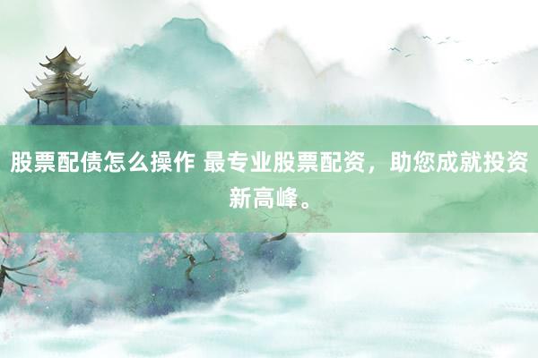 股票配债怎么操作 最专业股票配资，助您成就投资新高峰。