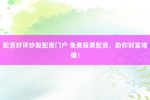 配资好评炒股配资门户 免费股票配资，助你财富增值！