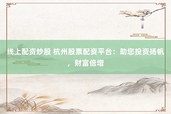线上配资炒股 杭州股票配资平台：助您投资扬帆，财富倍增