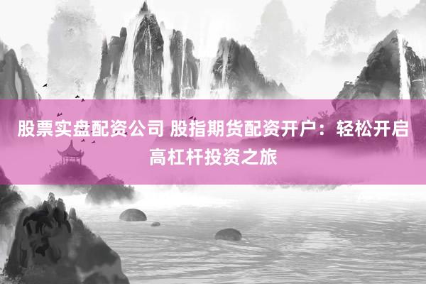股票实盘配资公司 股指期货配资开户：轻松开启高杠杆投资之旅