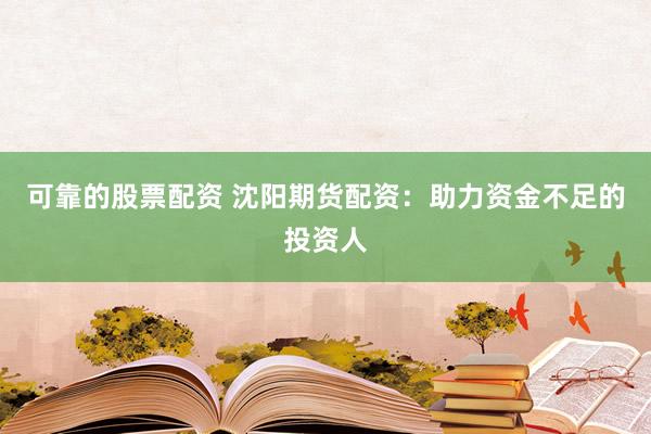 可靠的股票配资 沈阳期货配资：助力资金不足的投资人