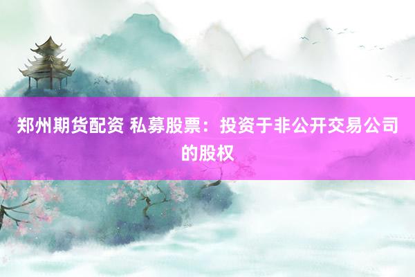 郑州期货配资 私募股票：投资于非公开交易公司的股权