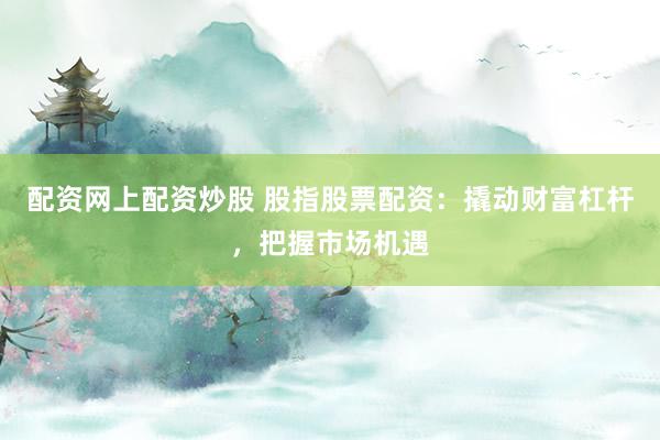 配资网上配资炒股 股指股票配资：撬动财富杠杆，把握市场机遇