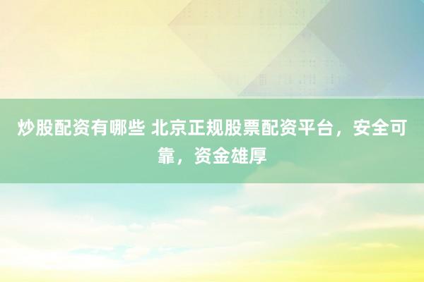 炒股配资有哪些 北京正规股票配资平台，安全可靠，资金雄厚
