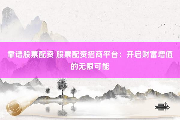 靠谱股票配资 股票配资招商平台：开启财富增值的无限可能
