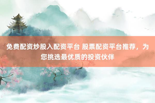 免费配资炒股入配资平台 股票配资平台推荐，为您挑选最优质的投资伙伴