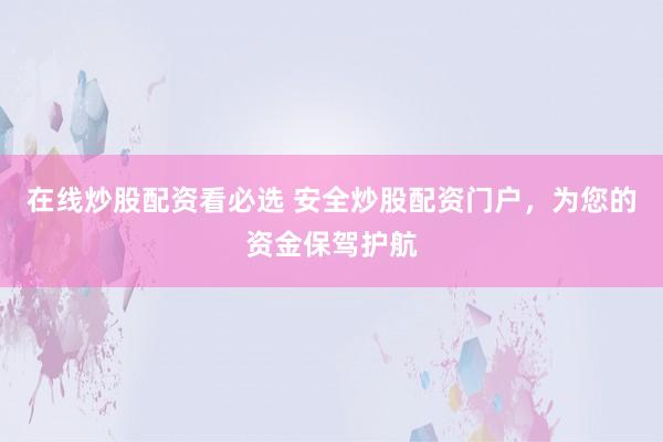 在线炒股配资看必选 安全炒股配资门户，为您的资金保驾护航