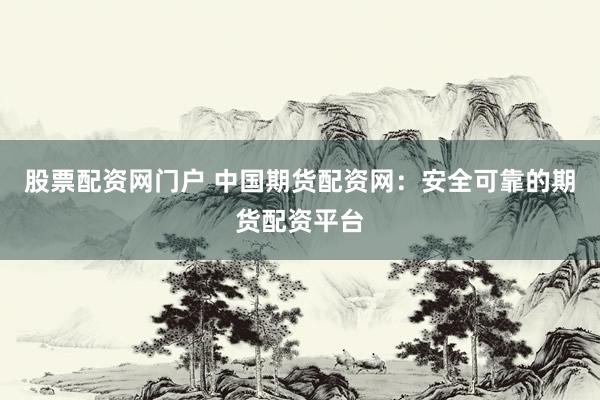 股票配资网门户 中国期货配资网：安全可靠的期货配资平台