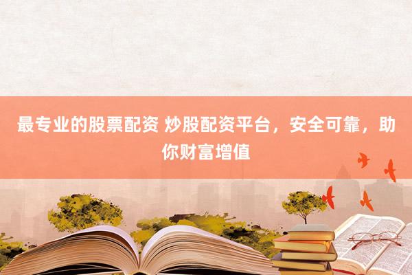 最专业的股票配资 炒股配资平台，安全可靠，助你财富增值