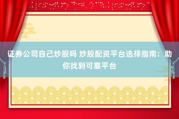证券公司自己炒股吗 炒股配资平台选择指南：助你找到可靠平台