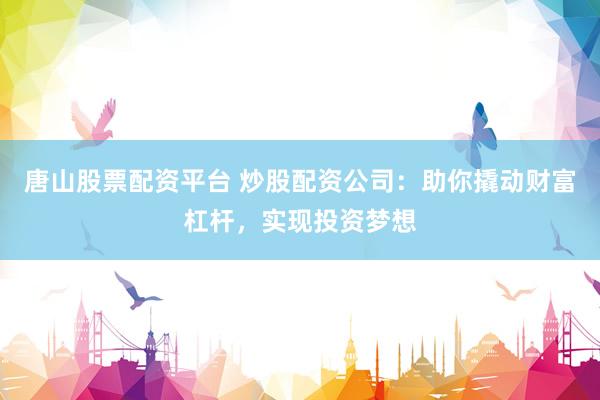 唐山股票配资平台 炒股配资公司：助你撬动财富杠杆，实现投资梦想