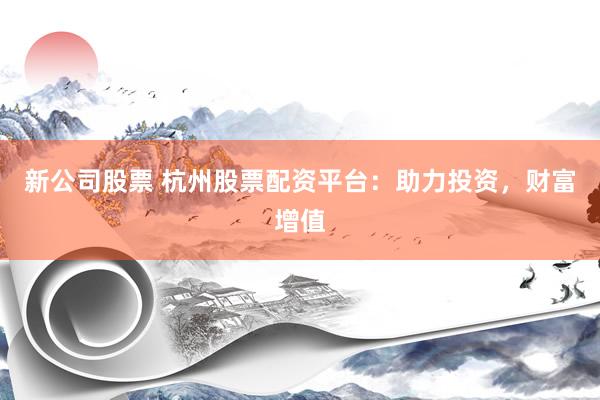 新公司股票 杭州股票配资平台：助力投资，财富增值