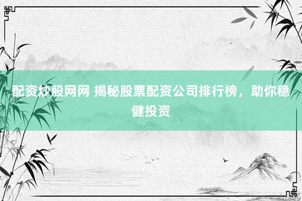 配资炒股网网 揭秘股票配资公司排行榜，助你稳健投资