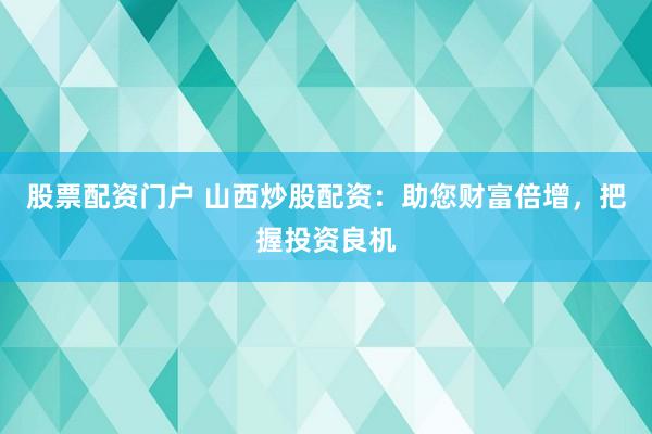 股票配资门户 山西炒股配资：助您财富倍增，把握投资良机