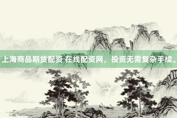 上海商品期货配资 在线配资网，投资无需复杂手续。