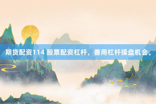 期货配资114 股票配资杠杆，善用杠杆操盘机会。