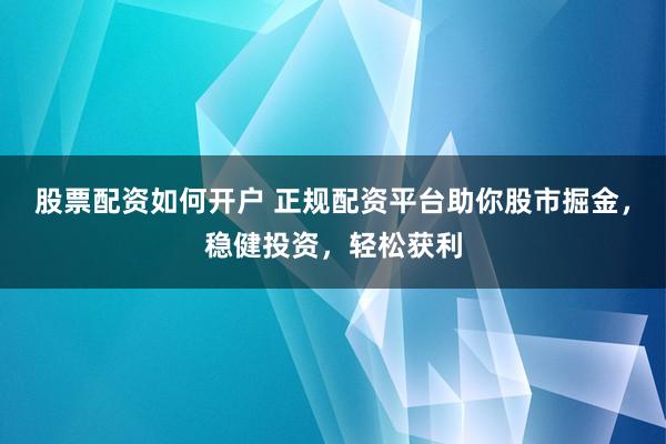 股票配资如何开户 正规配资平台助你股市掘金，稳健投资，轻松获利
