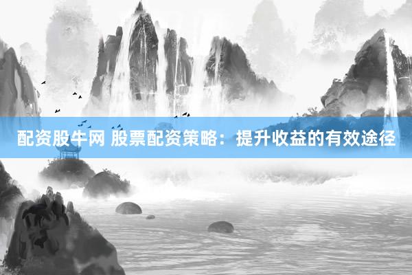 配资股牛网 股票配资策略：提升收益的有效途径