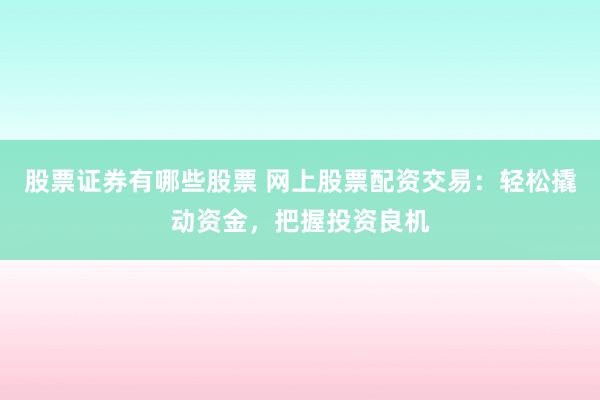 股票证券有哪些股票 网上股票配资交易：轻松撬动资金，把握投资良机