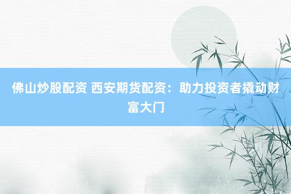 佛山炒股配资 西安期货配资：助力投资者撬动财富大门