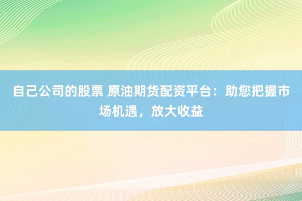 自己公司的股票 原油期货配资平台：助您把握市场机遇，放大收益