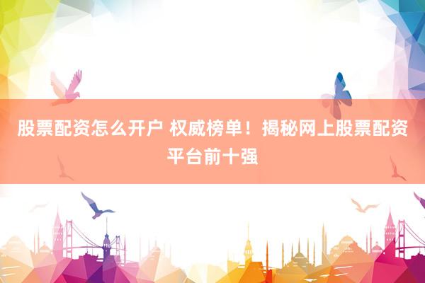 股票配资怎么开户 权威榜单！揭秘网上股票配资平台前十强
