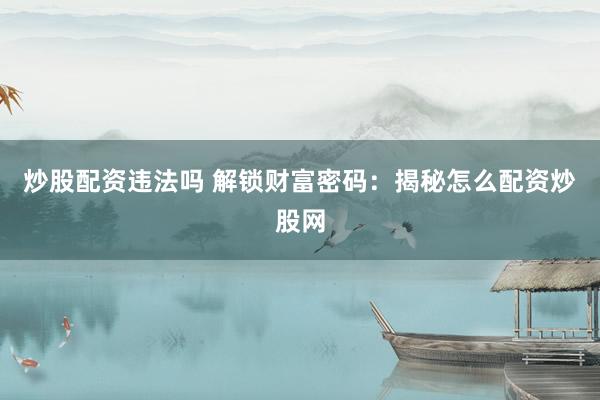 炒股配资违法吗 解锁财富密码：揭秘怎么配资炒股网