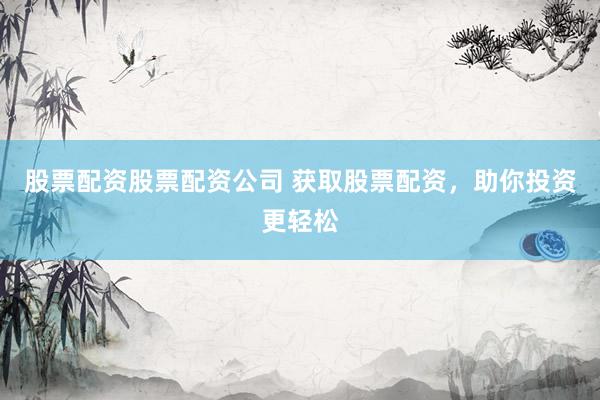 股票配资股票配资公司 获取股票配资，助你投资更轻松