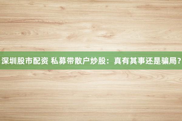 深圳股市配资 私募带散户炒股：真有其事还是骗局？