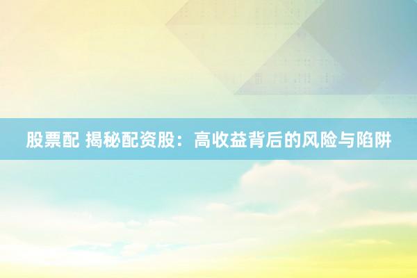 股票配 揭秘配资股：高收益背后的风险与陷阱