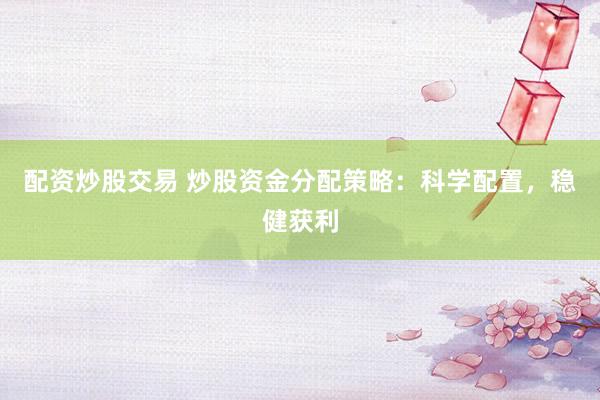 配资炒股交易 炒股资金分配策略：科学配置，稳健获利