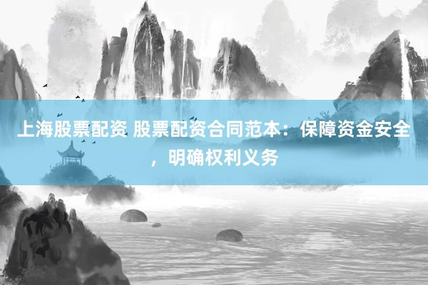 上海股票配资 股票配资合同范本：保障资金安全，明确权利义务