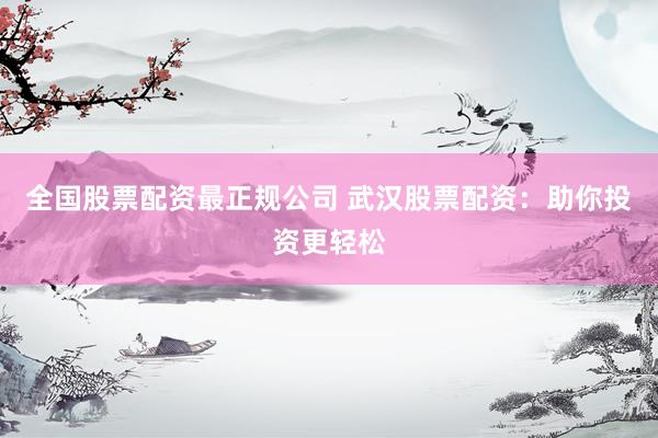 全国股票配资最正规公司 武汉股票配资：助你投资更轻松
